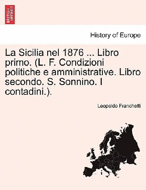 La Sicilia nel 1876 ... Libro primo. (L. F. Condizioni politiche e amministrative. Libro secondo. S. Sonnino. I contadini.). by Leopoldo Franchetti