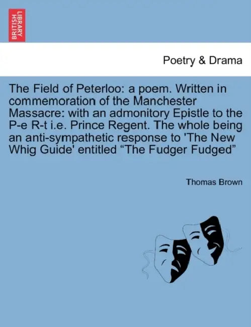 The Field of Peterloo: A Poem. Written in Commemoration of the Manchester Massacre: With an Admonitory Epistle to the P-E R-T i.e. Prince Reg by Thomas Brown