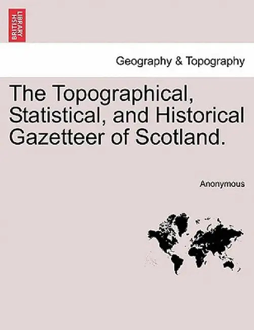 The Topographical, Statistical, and Historical Gazetteer of Scotland. by Anonymous