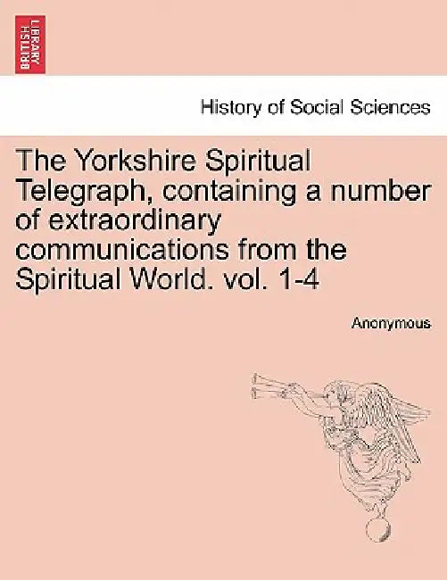 The Yorkshire Spiritual Telegraph, Containing a Number of Extraordinary Communications from the Spiritual World. Vol. 1-4 Vol. III by Anonymous
