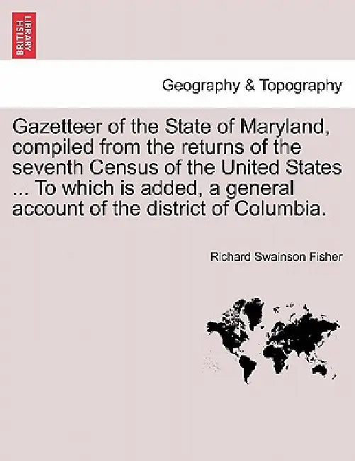 Gazetteer of the State of Maryland, Compiled from the Returns of the Seventh Census of the United States ... to Which Is Added, a General Account of t by Richard Swainson Fisher