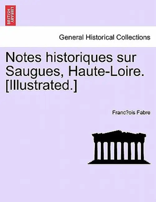 Notes Historiques Sur Saugues, Haute-Loire. [Illustrated.] by Franc Ois Fabre