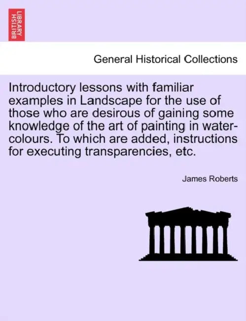 Introductory Lessons with Familiar Examples in Landscape for the Use of Those Who Are Desirous of Gaining Some Knowledge of the Art of Painting in Wat by James Roberts