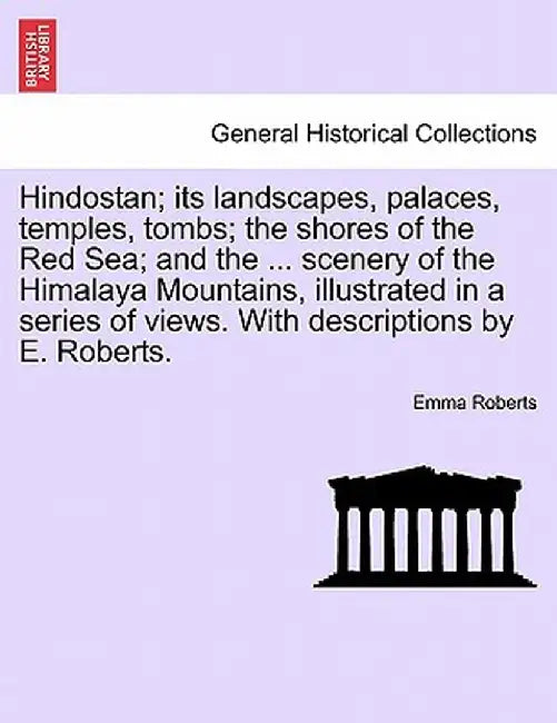 Hindostan; Its Landscapes, Palaces, Temples, Tombs; The Shores of the Red Sea; And the ... Scenery of the Himalaya Mountains, Illustrated in a Series by Emma Roberts