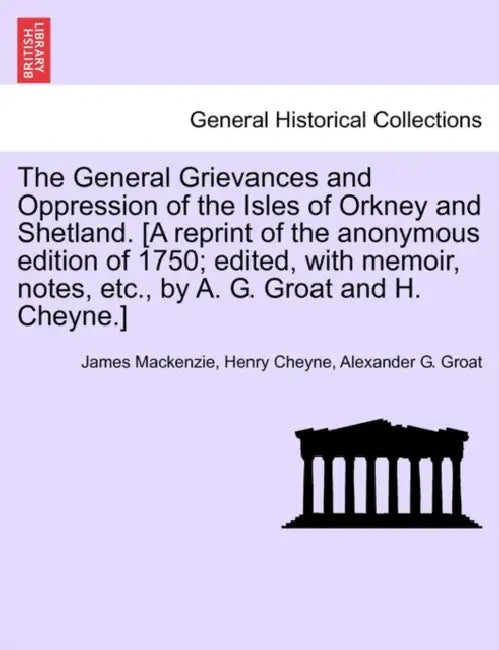 The General Grievances and Oppression of the Isles of Orkney and Shetland. [A Reprint of the Anonymous Edition of 1750; Edited, with Memoir, Notes, Et by James MacKenzie, Henry Cheyne, Alexander G. Groat