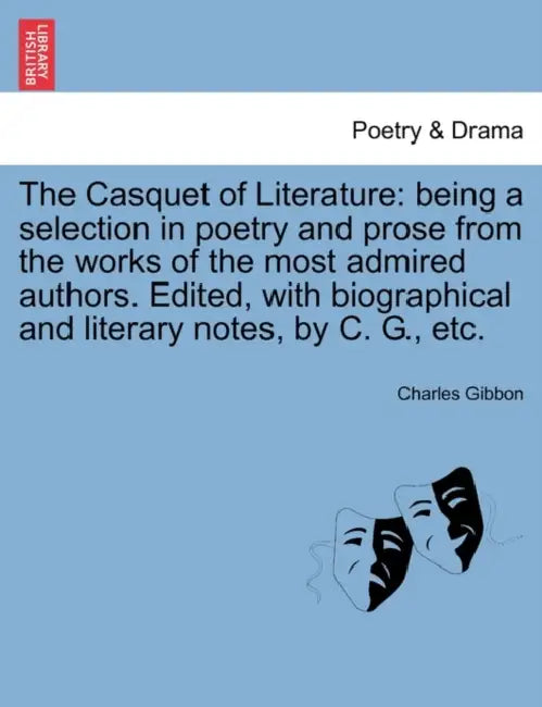 The Casquet of Literature: being a selection in poetry and prose from the works of the most admired authors. Edited, with biographical and litera by Charles Gibbon