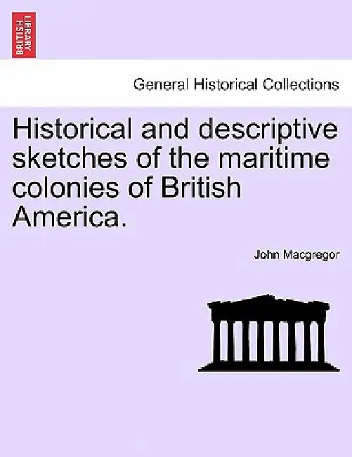 Historical and Descriptive Sketches of the Maritime Colonies of British America. by John MacGregor