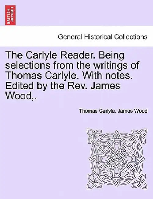 The Carlyle Reader. Being Selections from the Writings of Thomas Carlyle. with Notes. Edited by the Rev. James Wood, . Part II by Thomas Carlyle, James Wood