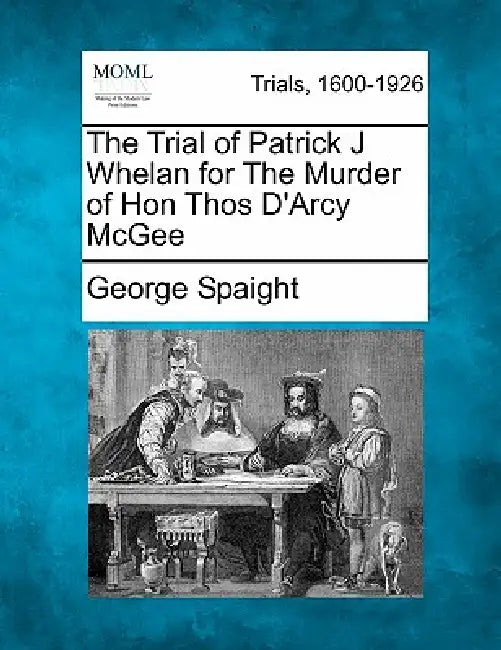 The Trial of Patrick J Whelan for the Murder of Hon Thos D'Arcy McGee by George Spaight