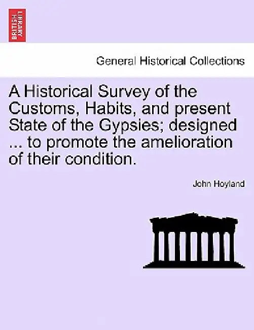 A Historical Survey of the Customs, Habits, and Present State of the Gypsies; Designed ... to Promote the Amelioration of Their Condition. by John Hoyland