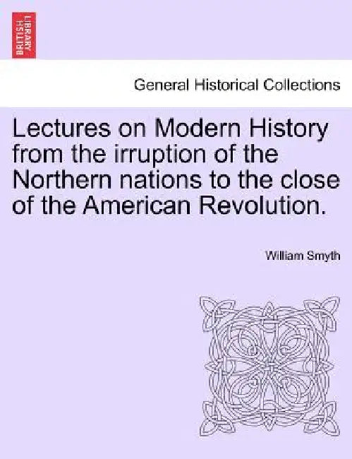 Lectures on Modern History from the irruption of the Northern nations to the close of the American Revolution. by William Smyth