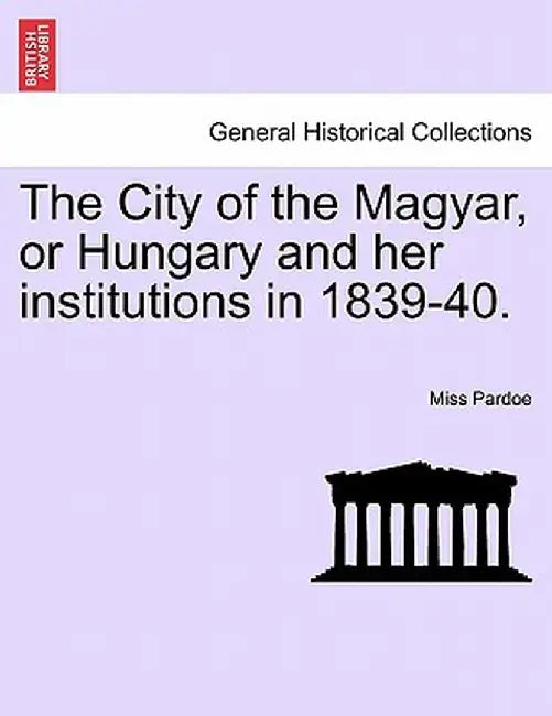 The City of the Magyar, or Hungary and Her Institutions in 1839-40. by Miss Pardoe