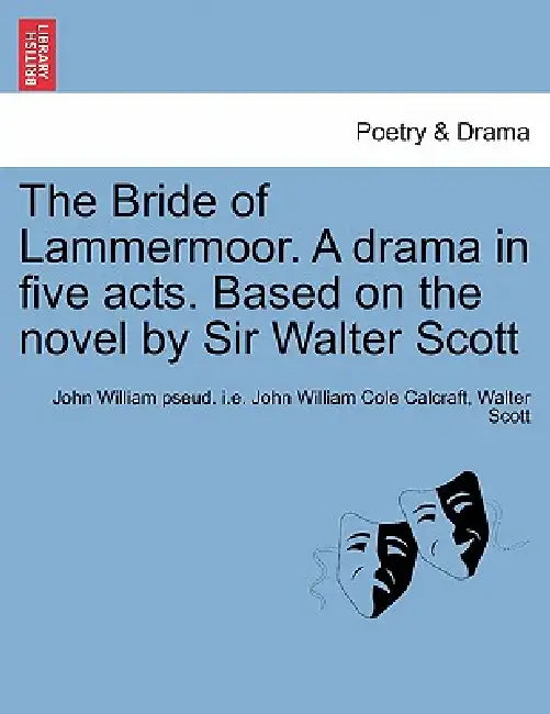 The Bride of Lammermoor. a Drama in Five Acts. Based on the Novel by Sir Walter Scott by John William Pseud I. E. John Calcraft, Walter Scott