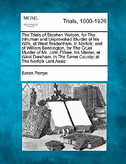 The Trials of Stephen Watson, for the Inhuman and Unprovoked Murder of His Wife, at West Bradenham, in Norfolk; And of William Bennington, for the Cru by Baron Perryn