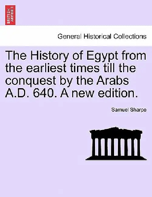 The History of Egypt from the earliest times till the conquest by the Arabs A.D. 640. A new edition. by Samuel Sharpe