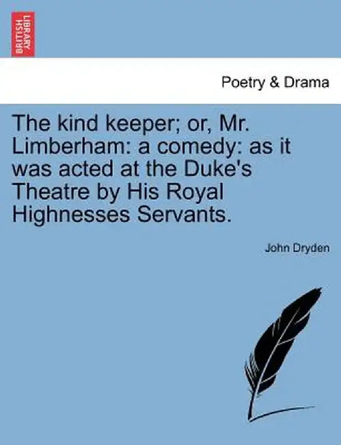 The Kind Keeper; Or, Mr. Limberham: A Comedy: As It Was Acted at the Duke's Theatre by His Royal Highnesses Servants. by John Dryden