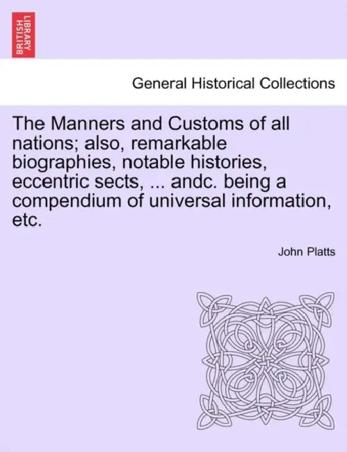 The Manners and Customs of all nations; also, remarkable biographies, notable histories, eccentric sects, ... andc. being a compendium of universal in by John Platts