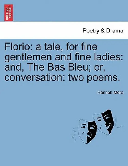 Florio: A Tale, for Fine Gentlemen and Fine Ladies: And, the Bas Bleu; Or, Conversation: Two Poems. by Hannah More