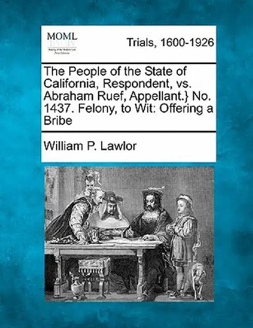 The People of the State of California, Respondent, vs. Abraham Ruef, Appellant.} No. 1437. Felony, to Wit: Offering a Bribe by William P. Lawlor