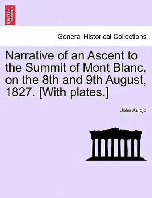 Narrative of an Ascent to the Summit of Mont Blanc, on the 8th and 9th August, 1827. [With Plates.] by John Auldjo