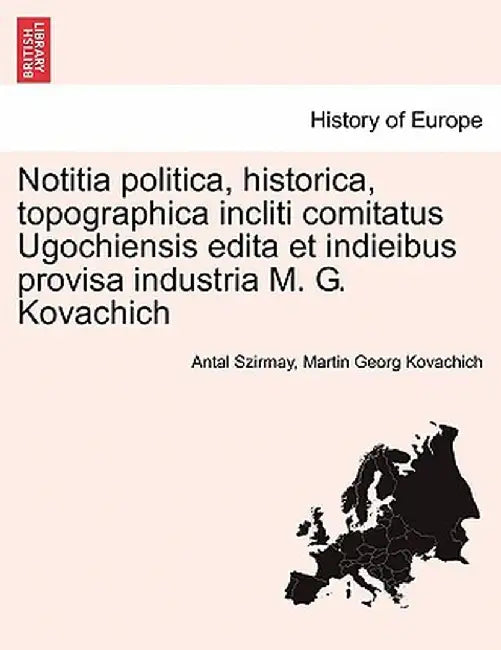 Notitia Politica, Historica, Topographica Incliti Comitatus Ugochiensis Edita Et Indieibus Provisa Industria M. G. Kovachich by Antal Szirmay