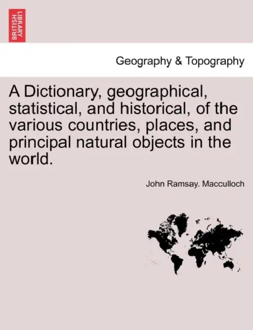 A Dictionary, geographical, statistical, and historical, of the various countries, places, and principal natural objects in the world. by John Ramsay MacCulloch