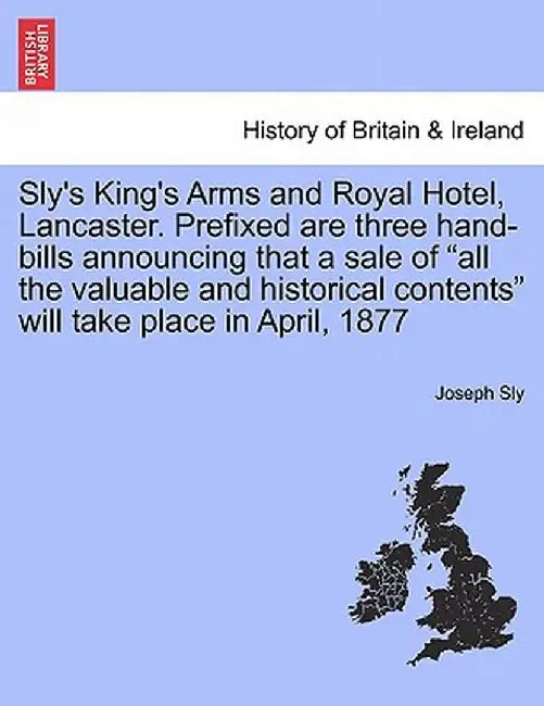 Sly's King's Arms and Royal Hotel, Lancaster. Prefixed Are Three Hand-Bills Announcing That a Sale of "All the Valuable and Historical Contents" Will by Joseph Sly