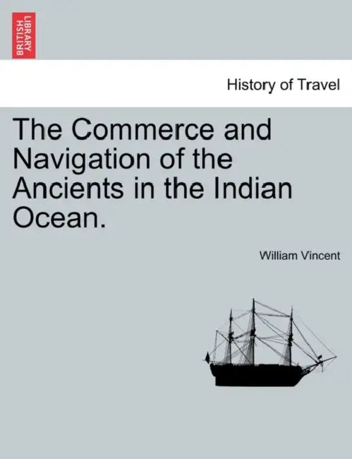 The Commerce and Navigation of the Ancients in the Indian Ocean. Vol. I. by William Vincent