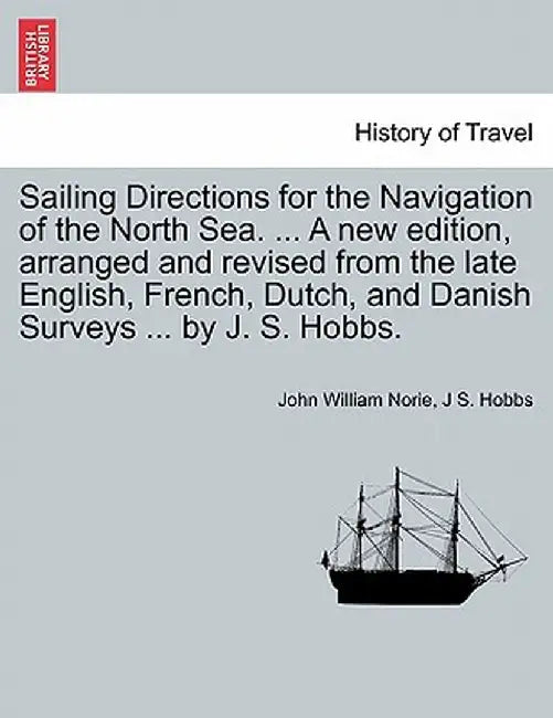 Sailing Directions for the Navigation of the North Sea. ... a New Edition, Arranged and Revised from the Late English, French, Dutch, and Danish Surve by John William Norie