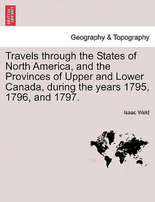 Travels Through the States of North America, and the Provinces of Upper and Lower Canada, During the Years 1795, 1796, and 1797. by Isaac Weld