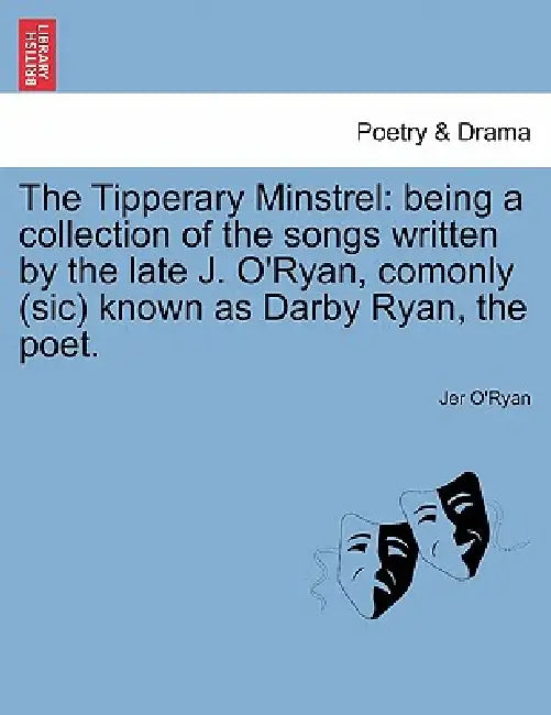 The Tipperary Minstrel: Being a Collection of the Songs Written by the Late J. O'Ryan, Comonly (Sic) Known as Darby Ryan, the Poet. by Jer O'Ryan