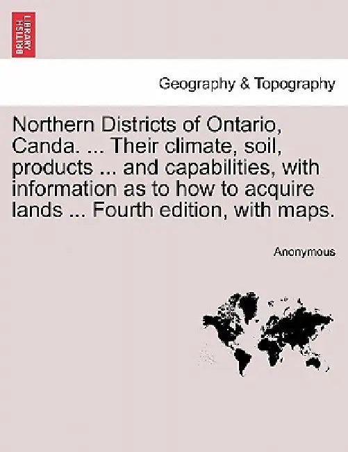 Northern Districts of Ontario, Canda. ... Their Climate, Soil, Products ... and Capabilities, with Information as to How to Acquire Lands ... Fourth E by Anonymous