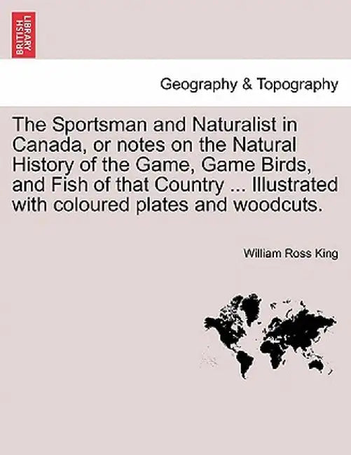 The Sportsman and Naturalist in Canada, or Notes on the Natural History of the Game, Game Birds, and Fish of That Country ... Illustrated with Coloure by William Ross King