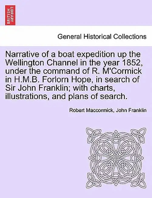 Narrative of a Boat Expedition Up the Wellington Channel in the Year 1852, Under the Command of R. M'Cormick in H.M.B. Forlorn Hope, in Search of Sir by Robert Maccormick