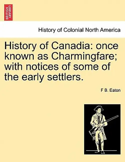 History of Canadia: Once Known as Charmingfare; With Notices of Some of the Early Settlers. by F. B. Eaton