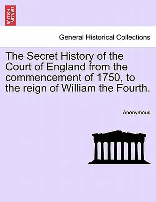 The Secret History of the Court of England from the Commencement of 1750, to the Reign of William the Fourth. by Anonymous