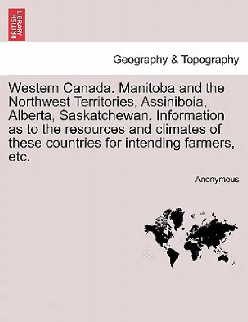 Western Canada. Manitoba and the Northwest Territories, Assiniboia, Alberta, Saskatchewan. Information as to the Resources and Climates of These Count by Anonymous