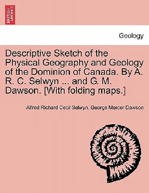 Descriptive Sketch of the Physical Geography and Geology of the Dominion of Canada. by A. R. C. Selwyn ... and G. M. Dawson. [With Folding Maps.] by Alfred Richard Cecil Selwyn, George Mercer Dawson