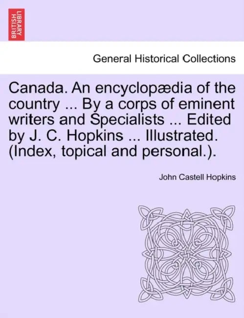 Canada. An encyclopædia of the country ... By a corps of eminent writers and Specialists ... Edited by J. C. Hopkins ... Illustrated. (Index, topical by John Castell Hopkins
