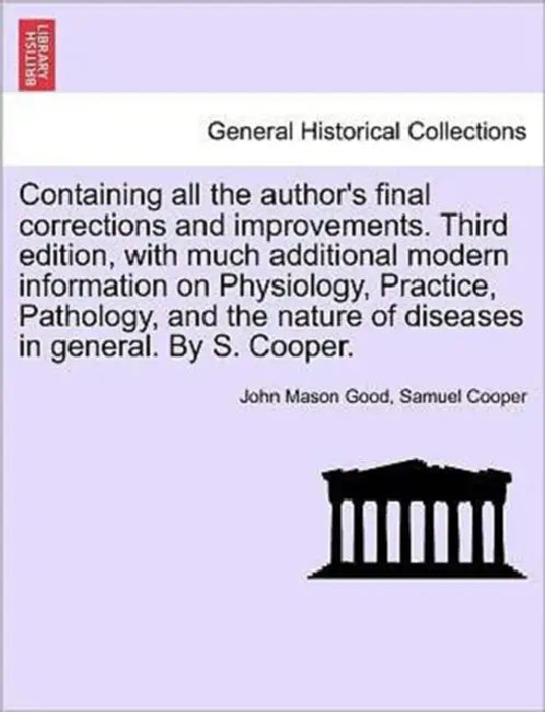 Containing all the author's final corrections and improvements. Third edition, with much additional modern information on Physiology, Practice, Pathol by John Mason Good, Samuel Cooper