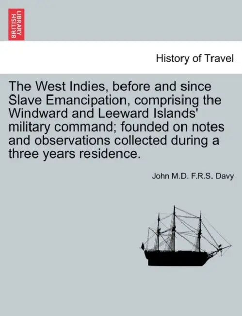 The West Indies, before and since Slave Emancipation, comprising the Windward and Leeward Islands' military command; founded on notes and observations by John F. R. S. Davy