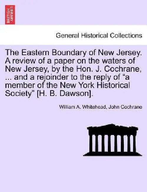 The Eastern Boundary of New Jersey. a Review of a Paper on the Waters of New Jersey, by the Hon. J. Cochrane, ... and a Rejoinder to the Reply of a Me by William A. Whitehead, John Cochrane