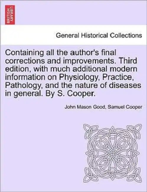 Containing all the author's final corrections and improvements. Third edition, with much additional modern information on Physiology, Practice, Pathol by John Mason Good, Samuel Cooper