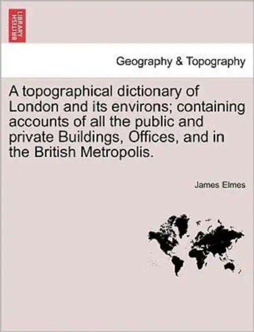 A Topographical Dictionary of London and Its Environs; Containing Accounts of All the Public and Private Buildings, Offices, and in the British Metrop by James Elmes