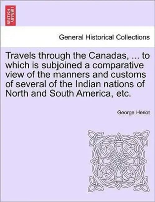 Travels through the Canadas, ... to which is subjoined a comparative view of the manners and customs of several of the Indian nations of North and Sou by George Heriot