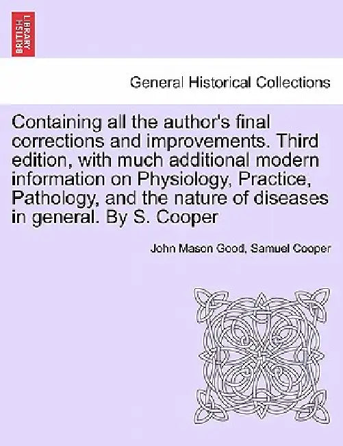 Containing all the author's final corrections and improvements. Third edition, with much additional modern information on Physiology, Practice, Pathol by John Mason Good, Samuel Cooper