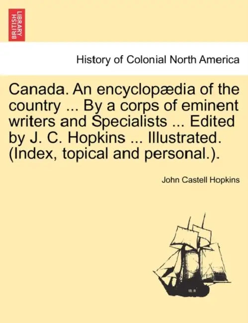 Canada. An encyclopædia of the country ... By a corps of eminent writers and Specialists ... Edited by J. C. Hopkins ... Illustrated. (Index, topical by John Castell Hopkins