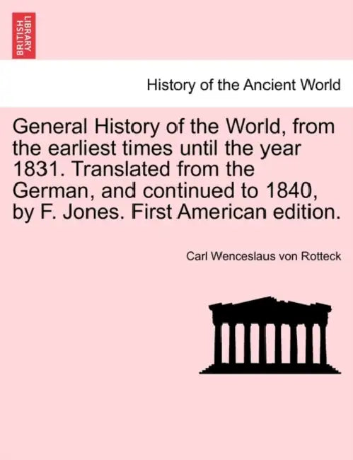General History of the World, from the earliest times until the year 1831. Translated from the German, and continued to 1840, by F. Jones. First Ameri by Carl Wenceslaus Von Rotteck