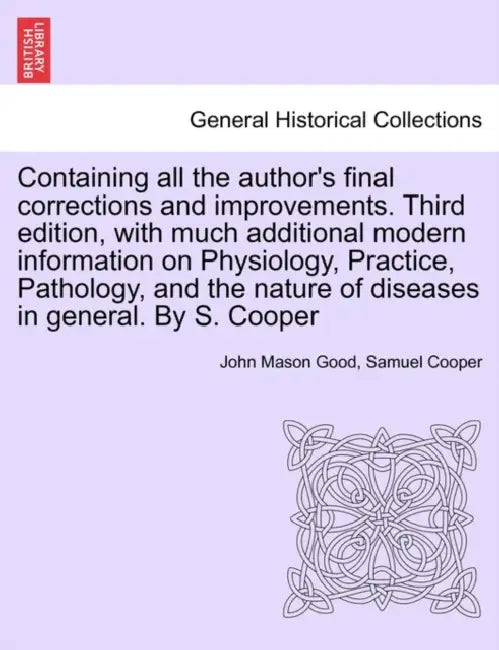 Containing all the author's final corrections and improvements. Third edition, with much additional modern information on Physiology, Practice, Pathol by John Mason Good, Samuel Cooper