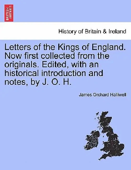 Letters of the Kings of England. Now first collected from the originals. Edited, with an historical introduction and notes, by J. O. H. by James Orchard Halliwell